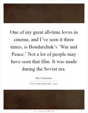 One of my great all-time loves in cinema, and I’ve seen it three times, is Bondarchuk’s ‘War and Peace.’ Not a lot of people may have seen that film. It was made during the Soviet era Picture Quote #1