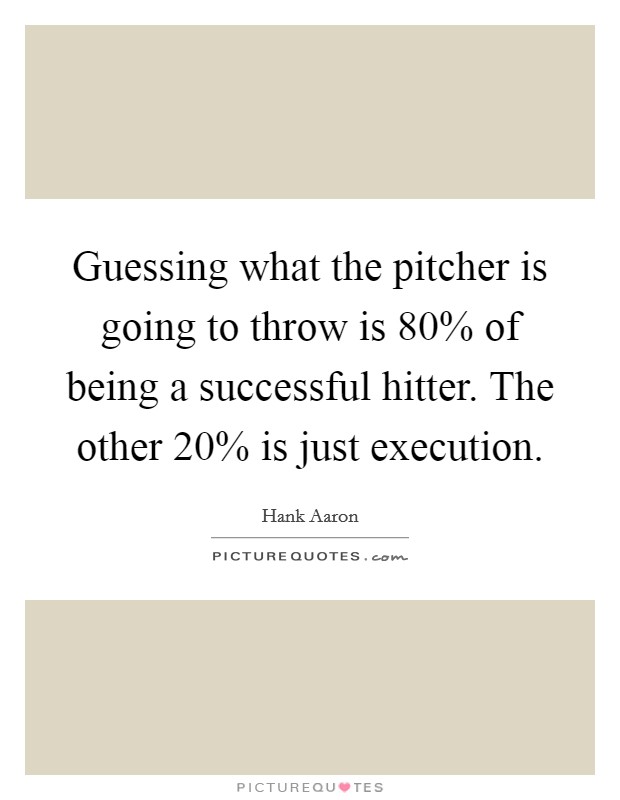 Guessing what the pitcher is going to throw is 80% of being a successful hitter. The other 20% is just execution Picture Quote #1