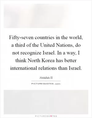 Fifty-seven countries in the world, a third of the United Nations, do not recognize Israel. In a way, I think North Korea has better international relations than Israel Picture Quote #1
