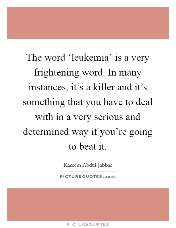 The word ‘leukemia' is a very frightening word. In many instances, it's a killer and it's something that you have to deal with in a very serious and determined way if you're going to beat it Picture Quote #1
