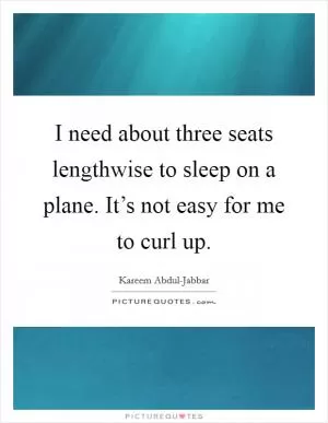 I need about three seats lengthwise to sleep on a plane. It’s not easy for me to curl up Picture Quote #1