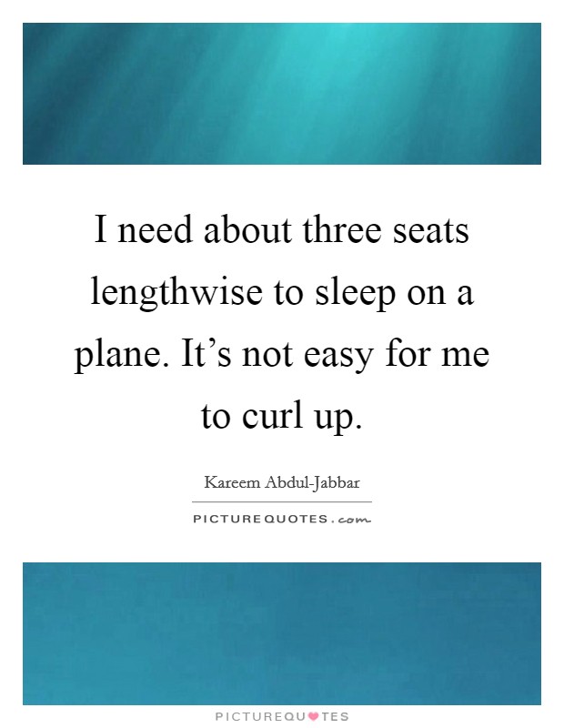 I need about three seats lengthwise to sleep on a plane. It's not easy for me to curl up Picture Quote #1