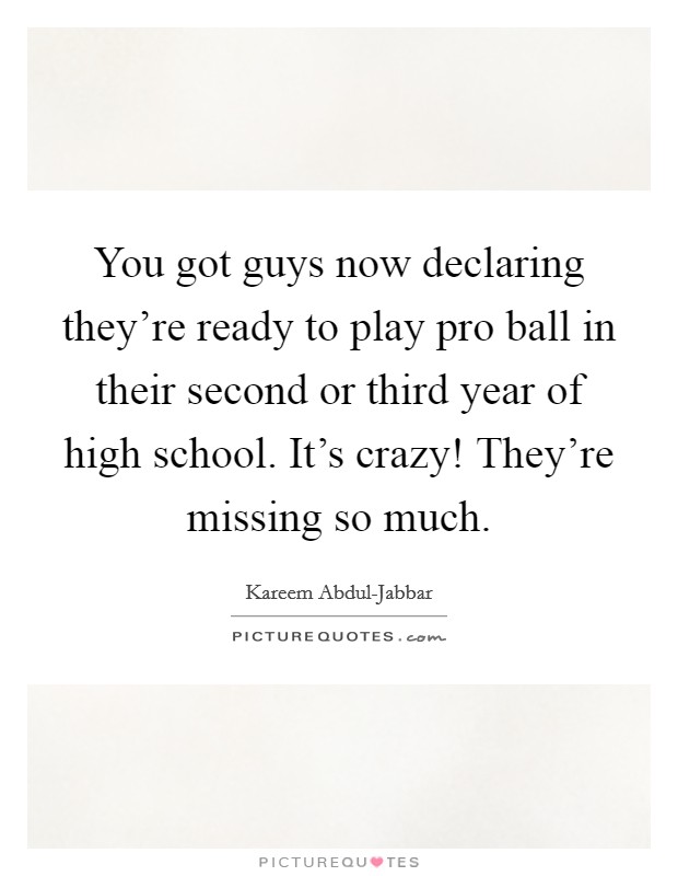 You got guys now declaring they're ready to play pro ball in their second or third year of high school. It's crazy! They're missing so much Picture Quote #1