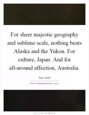 For sheer majestic geography and sublime scale, nothing beats Alaska and the Yukon. For culture, Japan. And for all-around affection, Australia Picture Quote #1