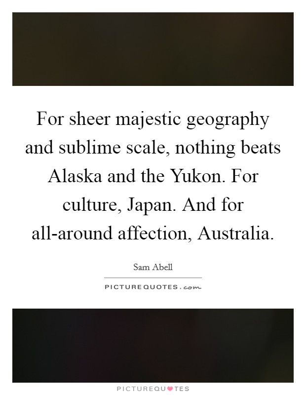 For sheer majestic geography and sublime scale, nothing beats Alaska and the Yukon. For culture, Japan. And for all-around affection, Australia Picture Quote #1