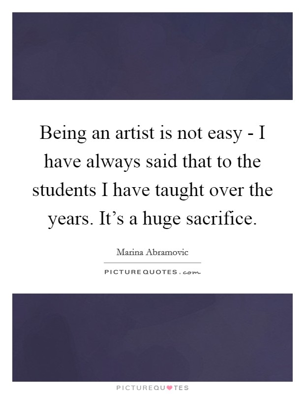 Being an artist is not easy - I have always said that to the students I have taught over the years. It's a huge sacrifice Picture Quote #1