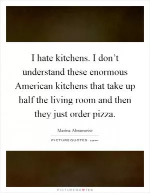 I hate kitchens. I don’t understand these enormous American kitchens that take up half the living room and then they just order pizza Picture Quote #1