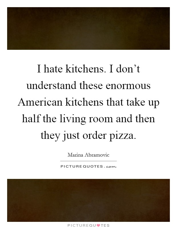 I hate kitchens. I don't understand these enormous American kitchens that take up half the living room and then they just order pizza Picture Quote #1
