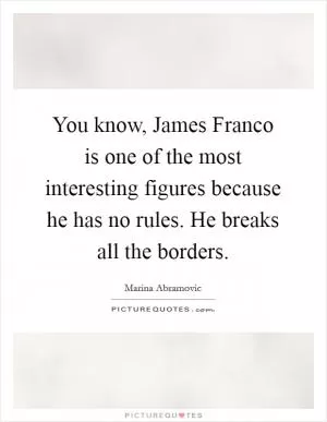 You know, James Franco is one of the most interesting figures because he has no rules. He breaks all the borders Picture Quote #1