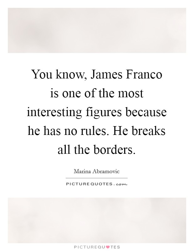 You know, James Franco is one of the most interesting figures because he has no rules. He breaks all the borders Picture Quote #1
