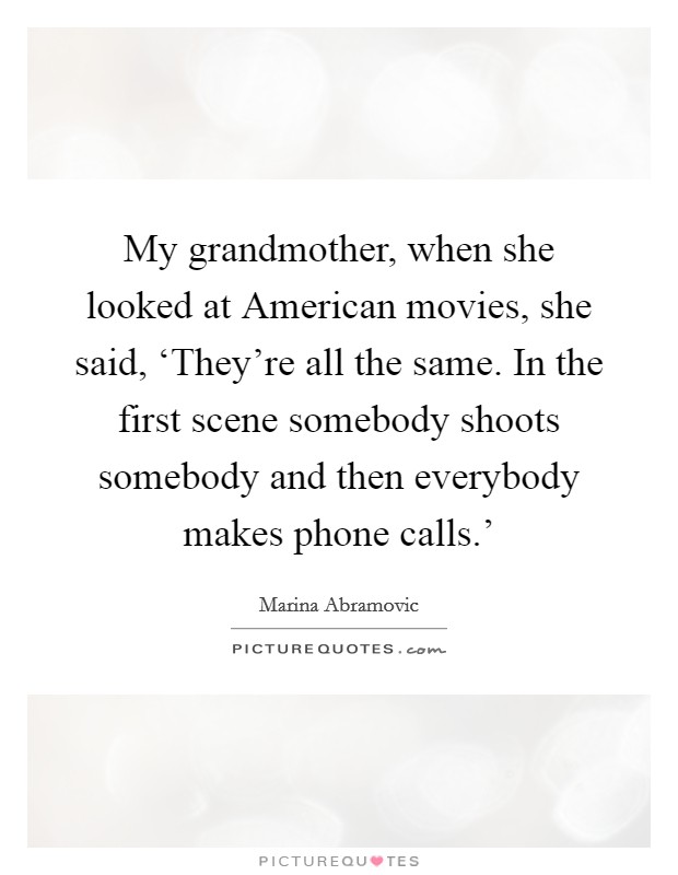 My grandmother, when she looked at American movies, she said, ‘They’re all the same. In the first scene somebody shoots somebody and then everybody makes phone calls.’ Picture Quote #1