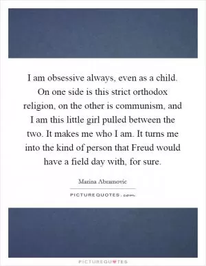 I am obsessive always, even as a child. On one side is this strict orthodox religion, on the other is communism, and I am this little girl pulled between the two. It makes me who I am. It turns me into the kind of person that Freud would have a field day with, for sure Picture Quote #1