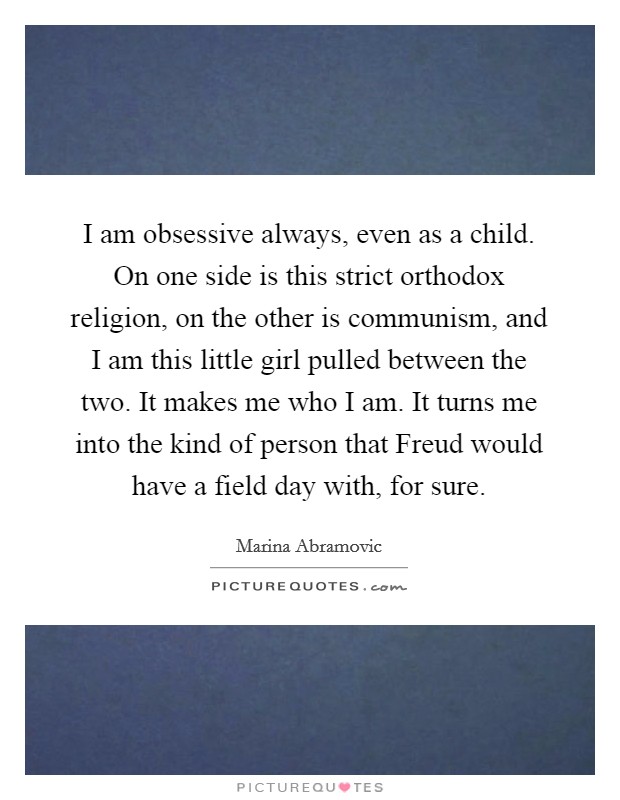 I am obsessive always, even as a child. On one side is this strict orthodox religion, on the other is communism, and I am this little girl pulled between the two. It makes me who I am. It turns me into the kind of person that Freud would have a field day with, for sure Picture Quote #1