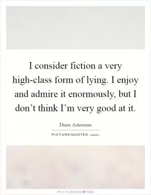 I consider fiction a very high-class form of lying. I enjoy and admire it enormously, but I don’t think I’m very good at it Picture Quote #1