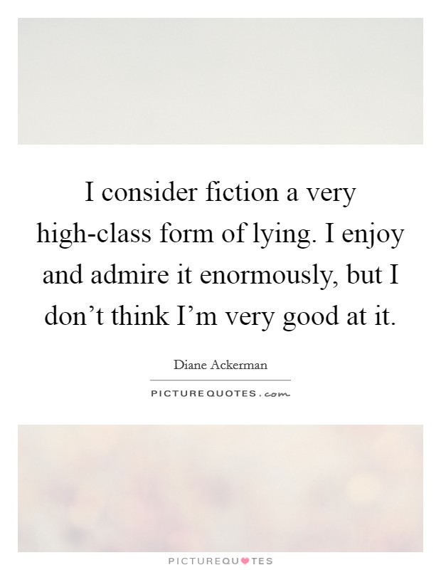I consider fiction a very high-class form of lying. I enjoy and admire it enormously, but I don't think I'm very good at it Picture Quote #1