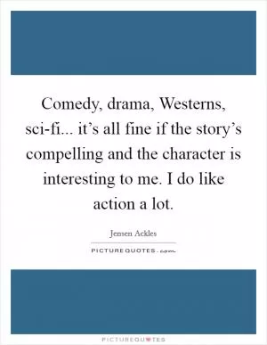 Comedy, drama, Westerns, sci-fi... it’s all fine if the story’s compelling and the character is interesting to me. I do like action a lot Picture Quote #1