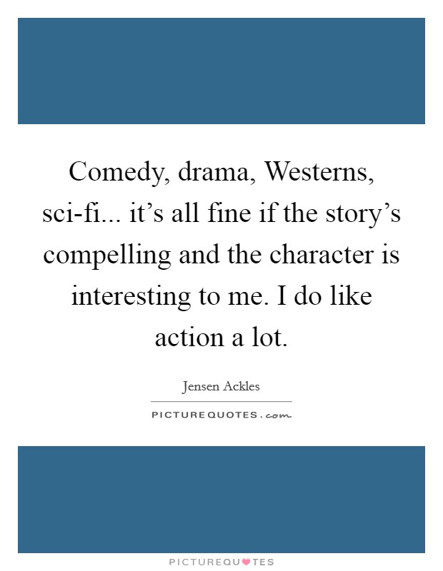 Comedy, drama, Westerns, sci-fi... it's all fine if the story's compelling and the character is interesting to me. I do like action a lot Picture Quote #1