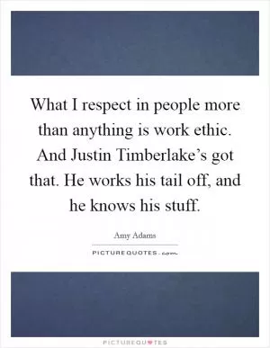 What I respect in people more than anything is work ethic. And Justin Timberlake’s got that. He works his tail off, and he knows his stuff Picture Quote #1