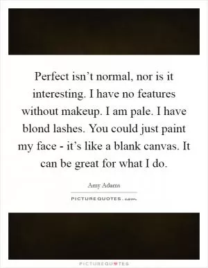 Perfect isn’t normal, nor is it interesting. I have no features without makeup. I am pale. I have blond lashes. You could just paint my face - it’s like a blank canvas. It can be great for what I do Picture Quote #1