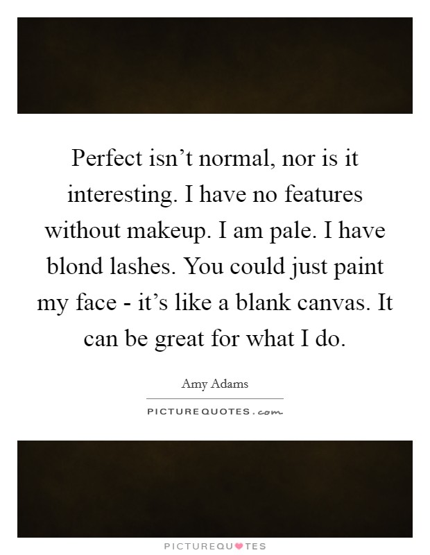Perfect isn't normal, nor is it interesting. I have no features without makeup. I am pale. I have blond lashes. You could just paint my face - it's like a blank canvas. It can be great for what I do Picture Quote #1