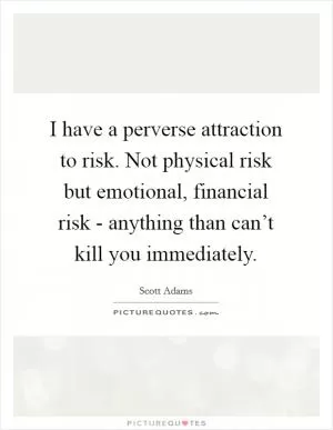 I have a perverse attraction to risk. Not physical risk but emotional, financial risk - anything than can’t kill you immediately Picture Quote #1