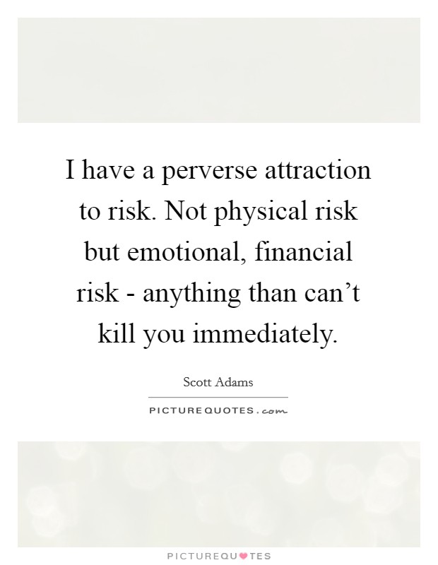 I have a perverse attraction to risk. Not physical risk but emotional, financial risk - anything than can't kill you immediately Picture Quote #1
