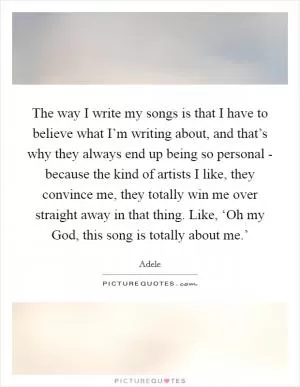 The way I write my songs is that I have to believe what I’m writing about, and that’s why they always end up being so personal - because the kind of artists I like, they convince me, they totally win me over straight away in that thing. Like, ‘Oh my God, this song is totally about me.’ Picture Quote #1