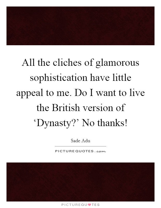 All the cliches of glamorous sophistication have little appeal to me. Do I want to live the British version of ‘Dynasty?' No thanks! Picture Quote #1