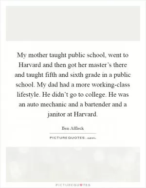 My mother taught public school, went to Harvard and then got her master’s there and taught fifth and sixth grade in a public school. My dad had a more working-class lifestyle. He didn’t go to college. He was an auto mechanic and a bartender and a janitor at Harvard Picture Quote #1