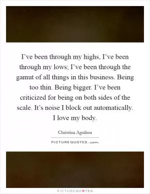 I’ve been through my highs, I’ve been through my lows; I’ve been through the gamut of all things in this business. Being too thin. Being bigger. I’ve been criticized for being on both sides of the scale. It’s noise I block out automatically. I love my body Picture Quote #1