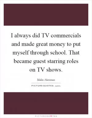 I always did TV commercials and made great money to put myself through school. That became guest starring roles on TV shows Picture Quote #1
