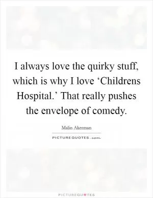 I always love the quirky stuff, which is why I love ‘Childrens Hospital.’ That really pushes the envelope of comedy Picture Quote #1