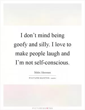 I don’t mind being goofy and silly. I love to make people laugh and I’m not self-conscious Picture Quote #1