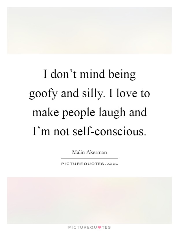 I don't mind being goofy and silly. I love to make people laugh and I'm not self-conscious Picture Quote #1