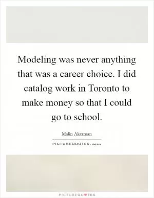 Modeling was never anything that was a career choice. I did catalog work in Toronto to make money so that I could go to school Picture Quote #1