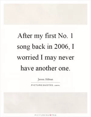 After my first No. 1 song back in 2006, I worried I may never have another one Picture Quote #1