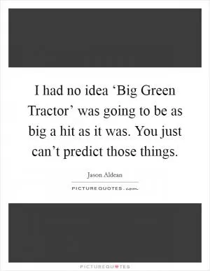 I had no idea ‘Big Green Tractor’ was going to be as big a hit as it was. You just can’t predict those things Picture Quote #1