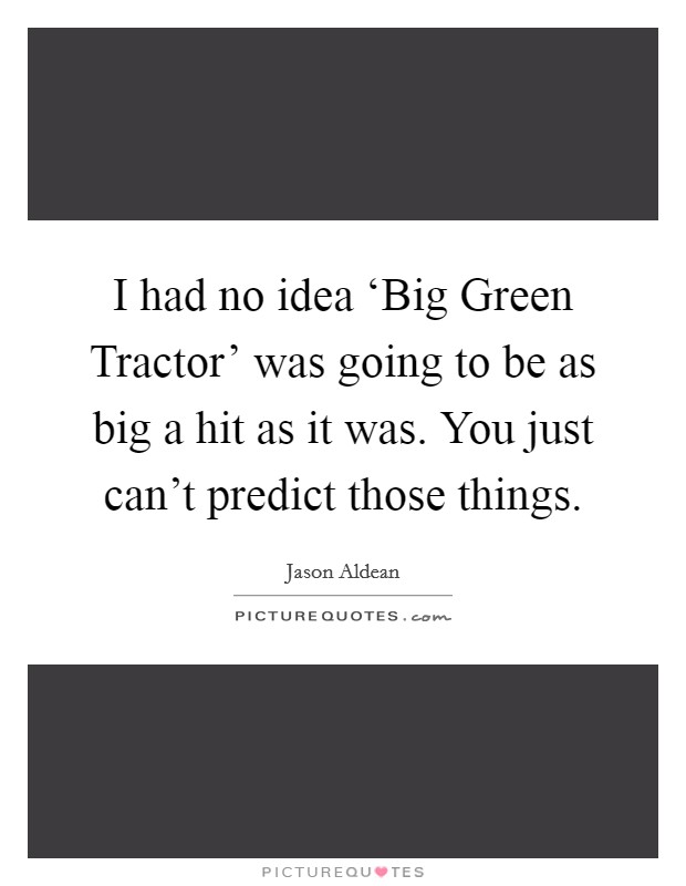 I had no idea ‘Big Green Tractor' was going to be as big a hit as it was. You just can't predict those things Picture Quote #1