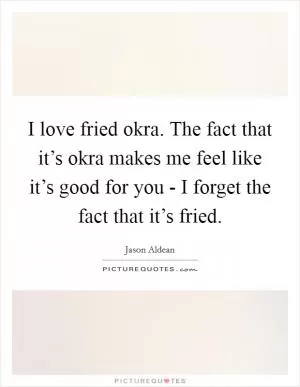 I love fried okra. The fact that it’s okra makes me feel like it’s good for you - I forget the fact that it’s fried Picture Quote #1