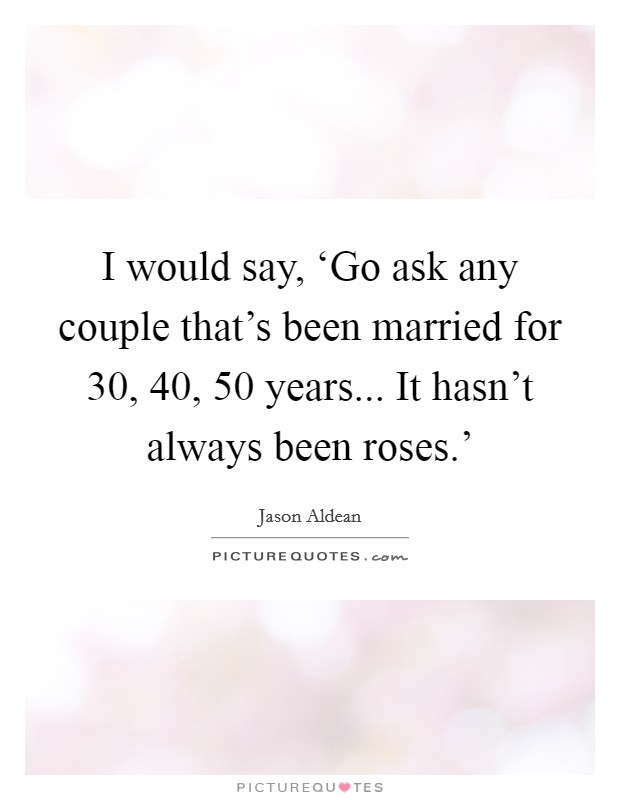 I would say, ‘Go ask any couple that's been married for 30, 40, 50 years... It hasn't always been roses.' Picture Quote #1