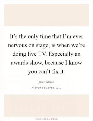It’s the only time that I’m ever nervous on stage, is when we’re doing live TV. Especially an awards show, because I know you can’t fix it Picture Quote #1