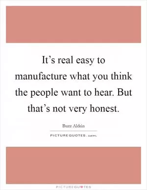It’s real easy to manufacture what you think the people want to hear. But that’s not very honest Picture Quote #1