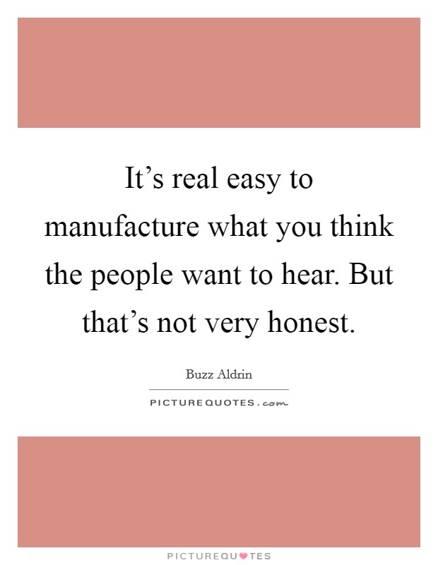 It's real easy to manufacture what you think the people want to hear. But that's not very honest Picture Quote #1