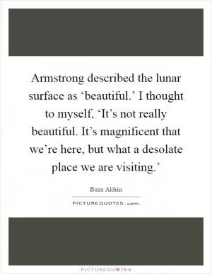 Armstrong described the lunar surface as ‘beautiful.’ I thought to myself, ‘It’s not really beautiful. It’s magnificent that we’re here, but what a desolate place we are visiting.’ Picture Quote #1