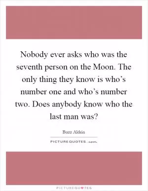 Nobody ever asks who was the seventh person on the Moon. The only thing they know is who’s number one and who’s number two. Does anybody know who the last man was? Picture Quote #1