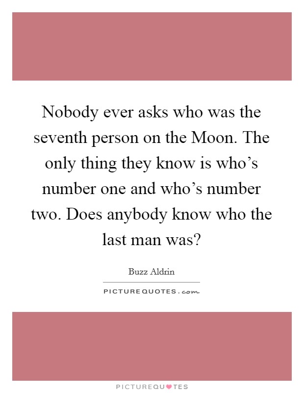 Nobody ever asks who was the seventh person on the Moon. The only thing they know is who's number one and who's number two. Does anybody know who the last man was? Picture Quote #1