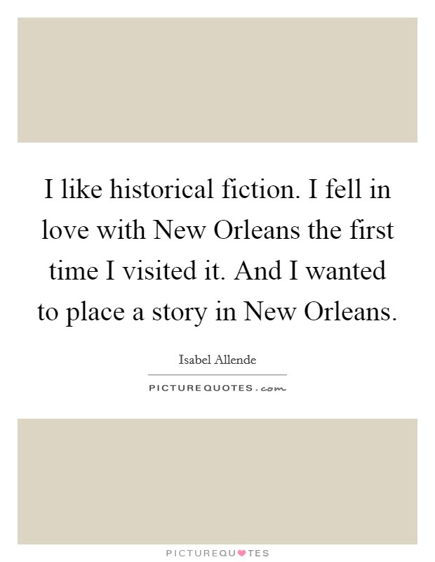 I like historical fiction. I fell in love with New Orleans the first time I visited it. And I wanted to place a story in New Orleans Picture Quote #1