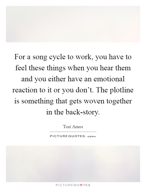 For a song cycle to work, you have to feel these things when you hear them and you either have an emotional reaction to it or you don't. The plotline is something that gets woven together in the back-story Picture Quote #1
