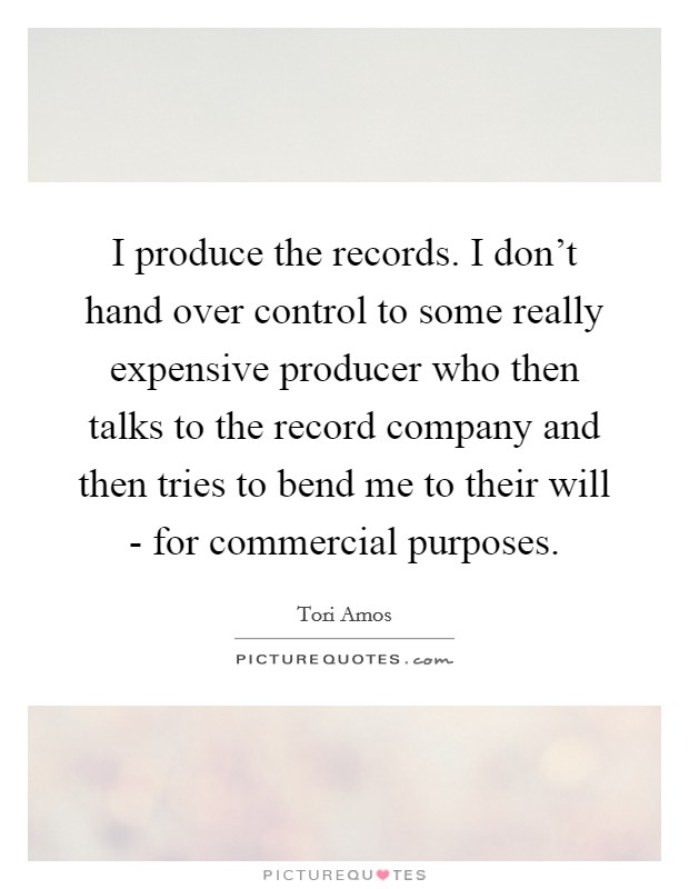 I produce the records. I don't hand over control to some really expensive producer who then talks to the record company and then tries to bend me to their will - for commercial purposes Picture Quote #1