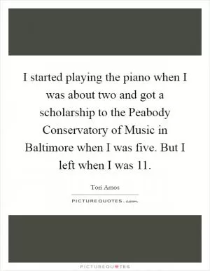 I started playing the piano when I was about two and got a scholarship to the Peabody Conservatory of Music in Baltimore when I was five. But I left when I was 11 Picture Quote #1